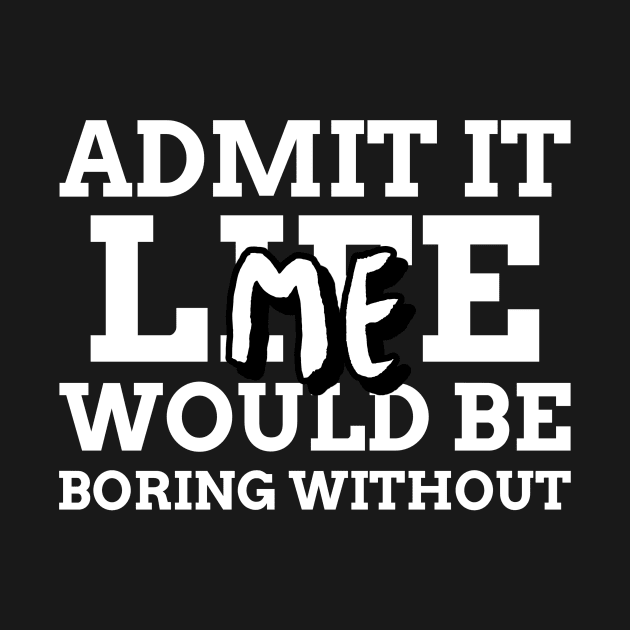 Admit It Life Would Be Boring Without Me by Mint Tee