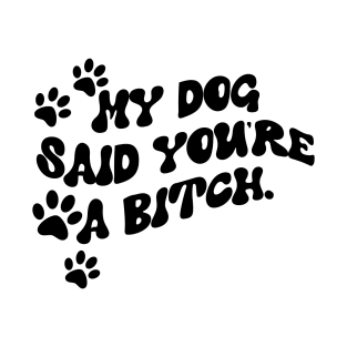 My Dog Said You're A Bitch Funny T-Shirt