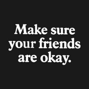 Make sure your friends are okay T-Shirt