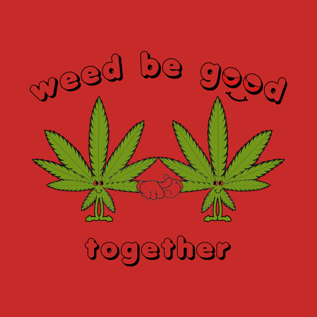 Weed be Good Together by nickbuccelli