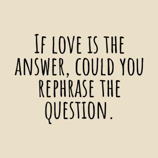 If-love-is-the-answer,could-you-rephrase-the-question. T-Shirt