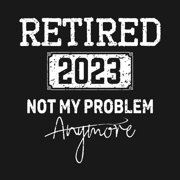 Retired 2023Not My Problem Anymore -Vintage Gift - retirement gifts by teenices