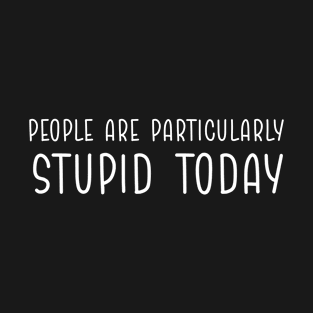 people are particularly stupid today T-Shirt