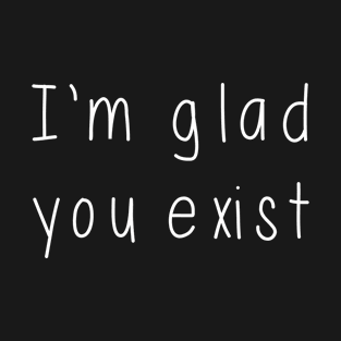 I'm Glad You Exist T-Shirt