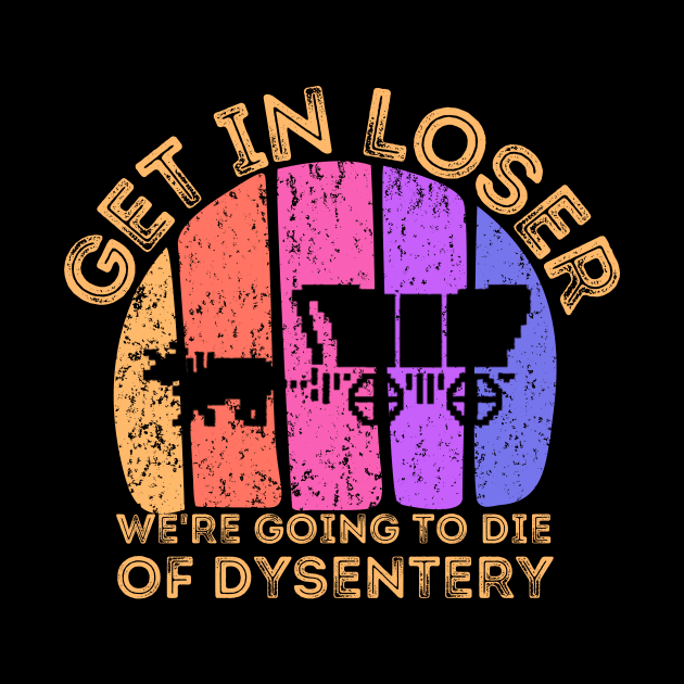 Get In Loser We're Going to Die of Dysentery by darafenara