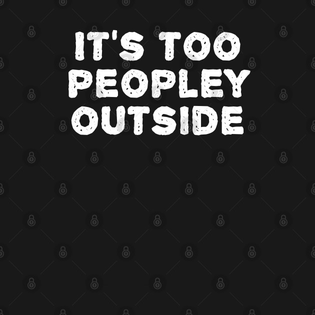 Discover It's too peopley outside - Its Too Peopley Outside - T-Shirt