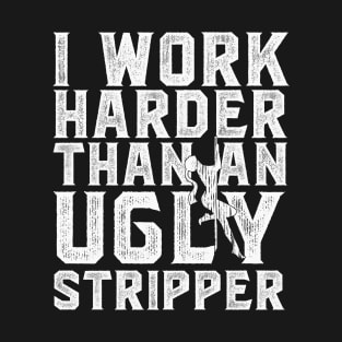 I Work Harder Than An Ugly Stripper T-Shirt