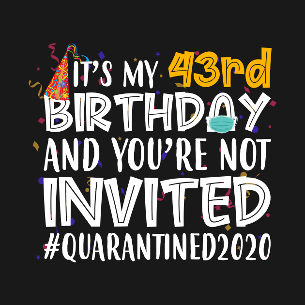 Funny It’s My 43rd Birthday And You’re Not Invited Quarantined 2020 Happy Birthday by for shop