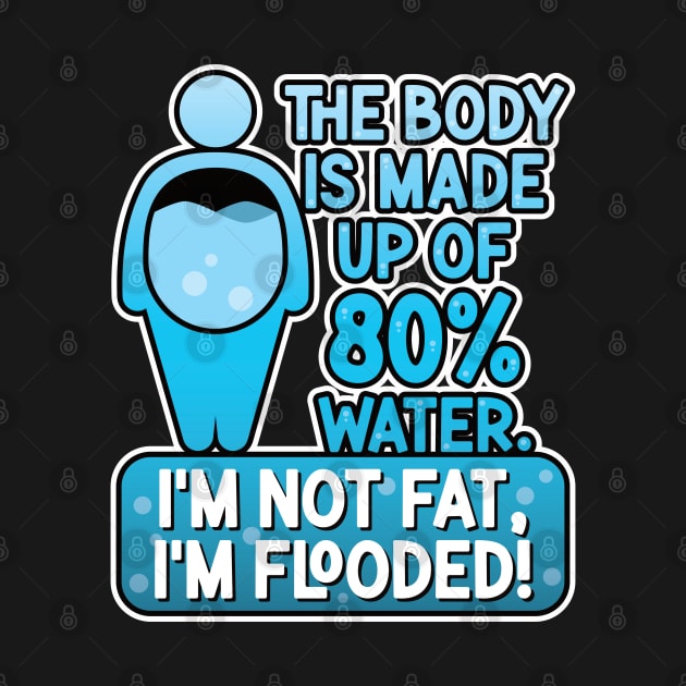 The body is made up of 80% water. I'm not fat, I'm flooded! by RobiMerch