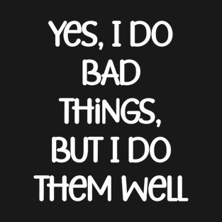 Yes, I do bad things, but I do them well Funny Quote T-Shirt