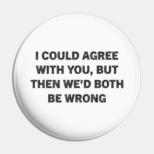 I Could Agree With You But Then We'd Both Be Wrong Pin