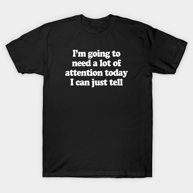 I'm Going To Need A Lot Of Attention Today I Can Just Tell I'm Going To Need A Lot Of Attention Today I Can Just Tell