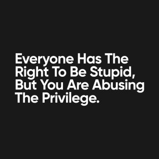 Everyone Has The Right To Be Stupid, But You Are Abusing The Privilege. T-Shirt