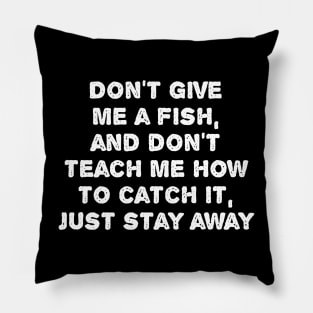 Don't Give  Me A Fish,  And Don't  Teach Me How  To Catch it,  Just Stay Away. Pillow