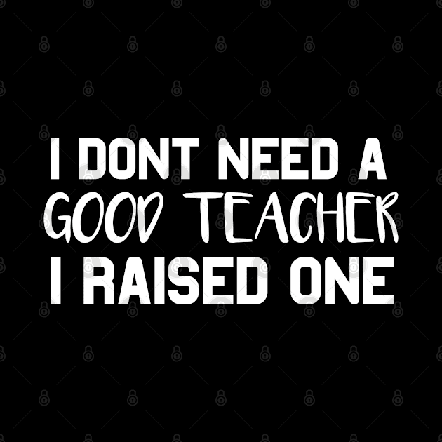 Teacher Parents Father Mother Teacher School Graduation I don't need a good Teacher I raised one by parody