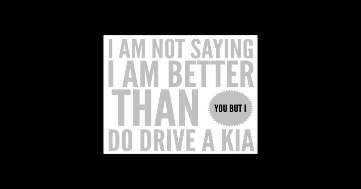 I am not saying I am better than you bit I do drive a Kia - Kia ...