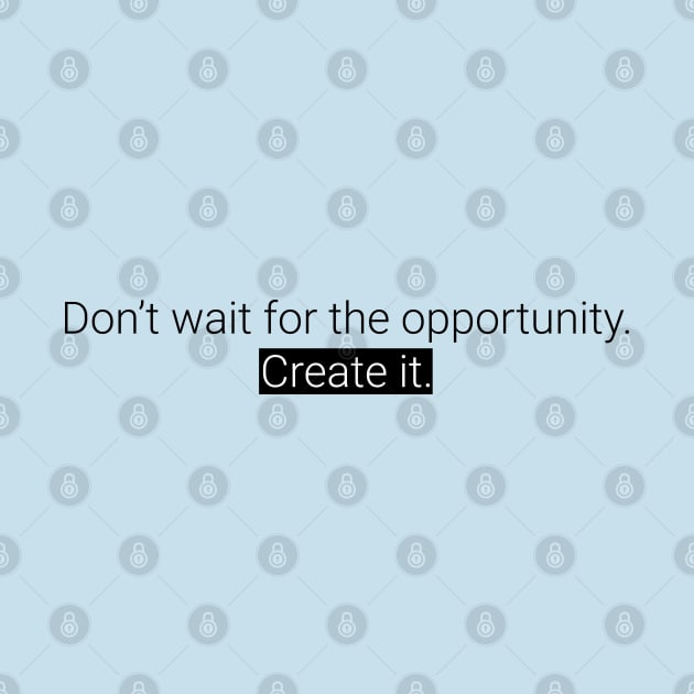 Don't wait for the opportunity. Create it. by Teesagor