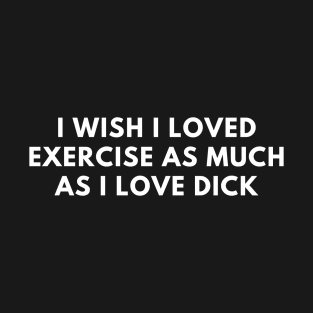 I Wish I Loved Exercise As Much As I Love Dick T-Shirt