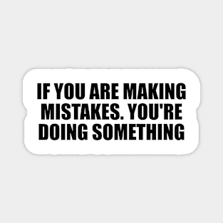 if you are making mistakes. you're Doing Something Magnet