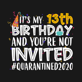 Funny It’s My 13th Birthday And You’re Not Invited Quarantined 2020 Happy Birthday T-Shirt