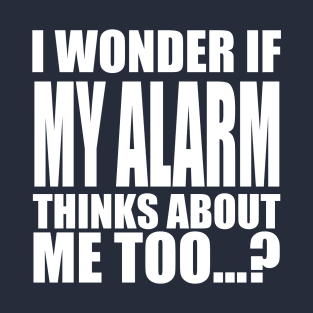 I wonder if my alarm thinks about me too T-Shirt