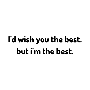 i'd wish you the best but i am the best T-Shirt