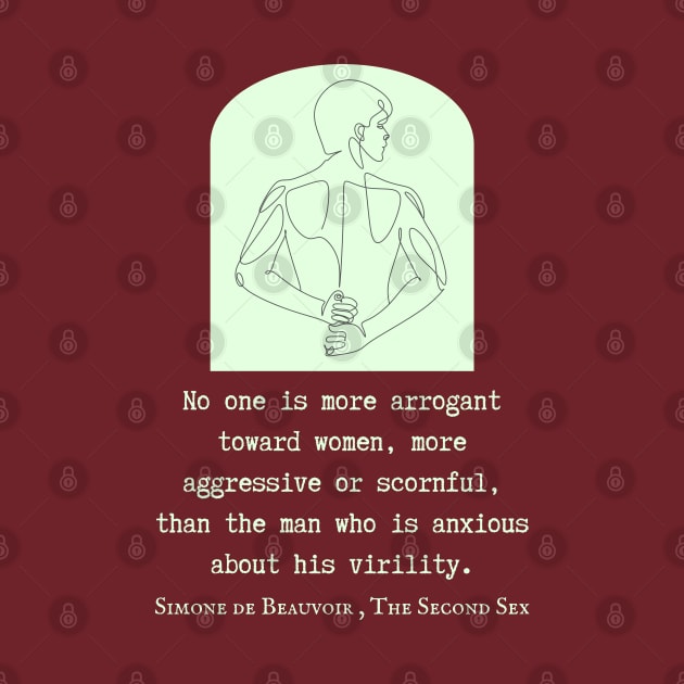 Simone de Beauvoir quote: No one is more arrogant toward women, more aggressive or scornful, than the man who is anxious about his virility. by artbleed