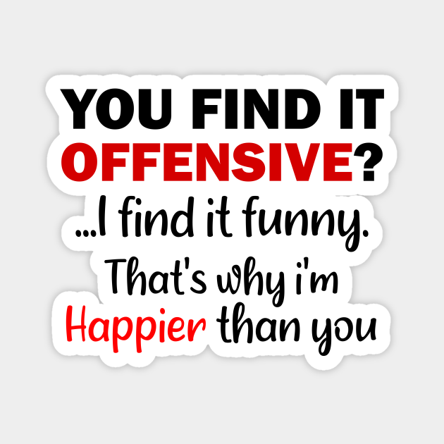 You Find It Offensive I Find It Funny That S Why I M Happier Than You Offensive Magnet Teepublic