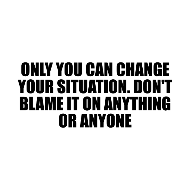 Only you can change your situation. Don't blame it on anything or anyone by D1FF3R3NT