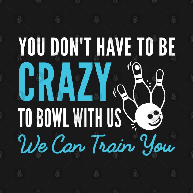 You Don't Have To Be Crazy To Bowl With Us We Can Train You, Humor Gift For Bowl Player by Justbeperfect