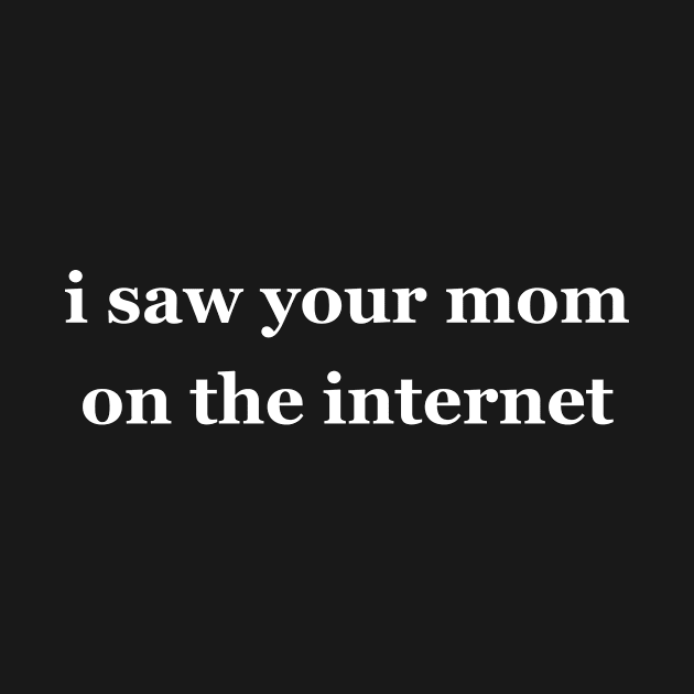 I Saw Your Mom on the Internet by LucyMacDesigns