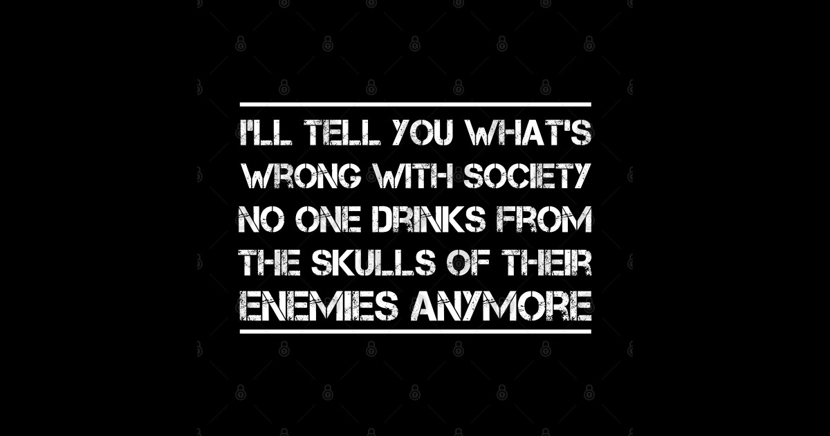 Ill Tell You Whats Wrong With Society No One Drinks From The Skulls