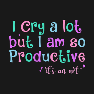 I Cry A Lot But I Am So Productive It's an Art Humor T-Shirt