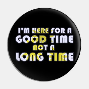 I'm Here for a Good Time, not a Long Time Pin