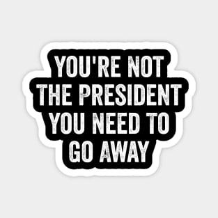 Funny-You're-Not-The-President-You-Need-To-Go-Away Magnet