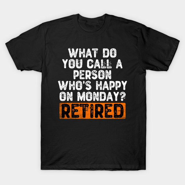 What Do You Call A Person Who S Happy On Monday Retired Funny Quotes Gift T Shirt Teepublic De