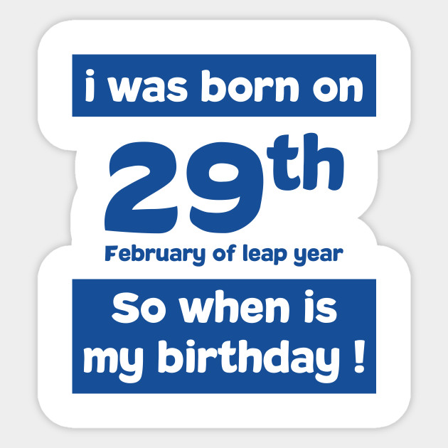 I Was Born On 29th February Of Leap Year So When Is My Birthday Quotes And Birthday Gift I Was Born Sticker Teepublic
