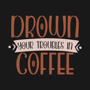 Drown you troubles in coffee T-Shirt