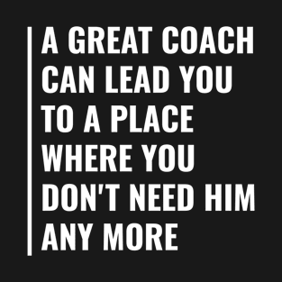 Great Coach Can Lead You Where You Don't Need Him Any More T-Shirt