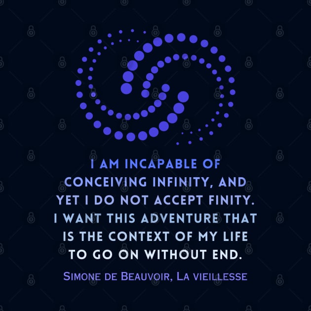 Simone de Beauvoir quote: I am incapable of conceiving infinity, and yet I do not accept finity. I want this adventure that is the context of my life to go on without end. by artbleed