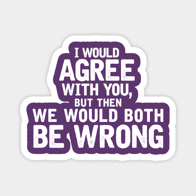 I'd agree with you, but then we'd both be wrong Magnet by MindsparkCreative