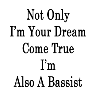 Not Only I'm Your Dream Come True I'm Also A Bassist T-Shirt