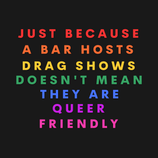 Just because a bar hosts drag shows doesn't mean they are queer friendly T-Shirt