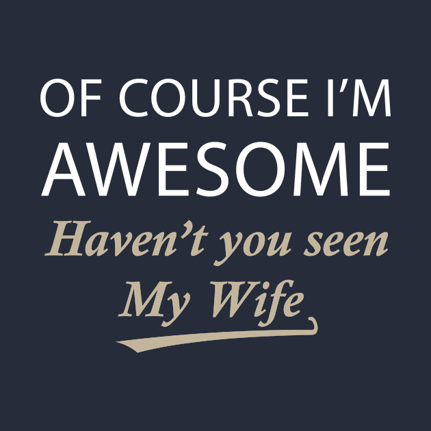 Of Course I'm Awesome Haven't You Seen My Wife by teegear