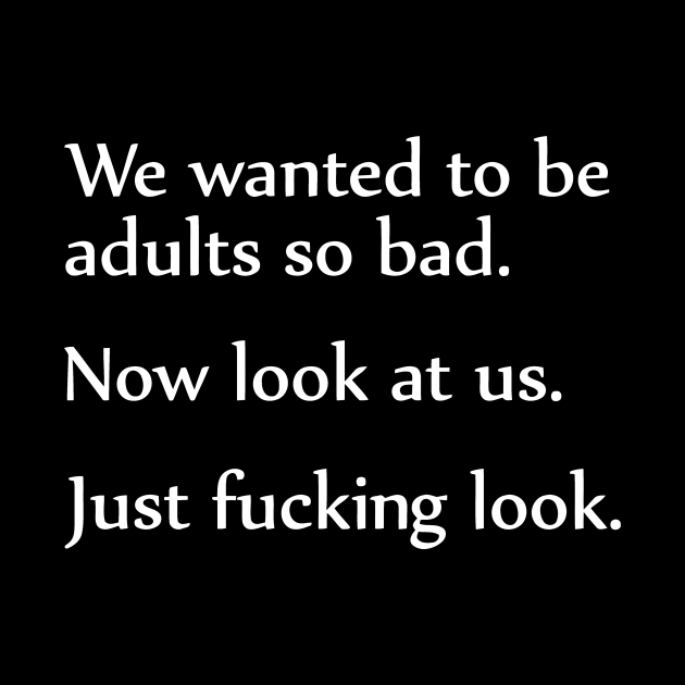 We Wanted To Be Adults So Bad. Now Look At Us, Just Look - Sarcasm ...