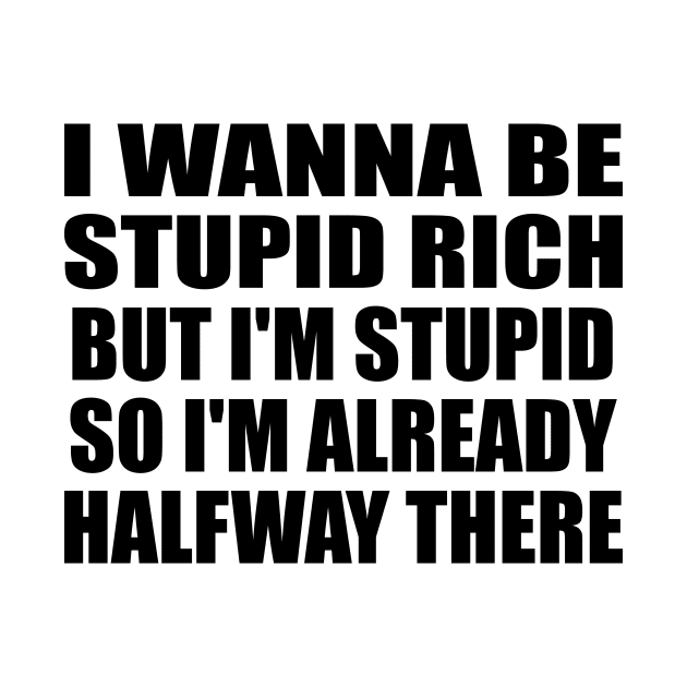 I wanna be stupid rich but I'm stupid so I'm already halfway there by It'sMyTime