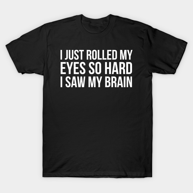 I Just Rolled My Eyes So Hard I Saw My Brain - I Just Rolled My Eyes So  Hard I Saw My - T-Shirt | TeePublic