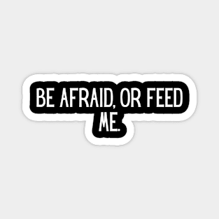 Be afraid, or feed me. Magnet