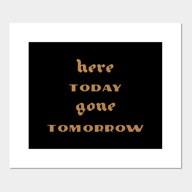 Here Today Gone Tomorrow Here Today Gone Tomorrow Posters And Art Prints Teepublic