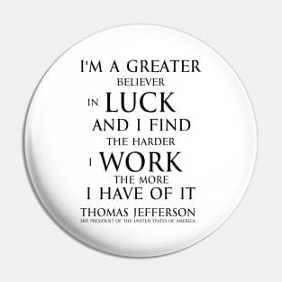 I'm a greater believer in luck, and I find the harder I work the more I have of it (black) T-Shirt Pin